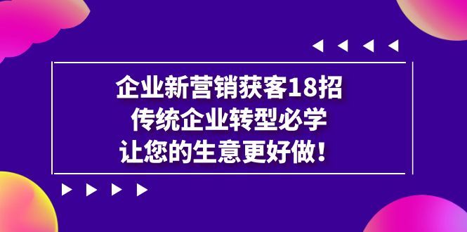 企业·新营销·获客18招，传统企业·转型必学，让您的生意更好做-沐羽项目网