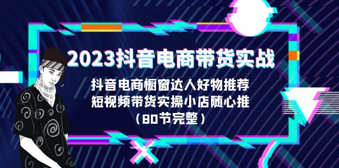 2023抖音电商带货实战，橱窗达人好物推荐，实操小店随心推（80节完整）-沐羽项目网