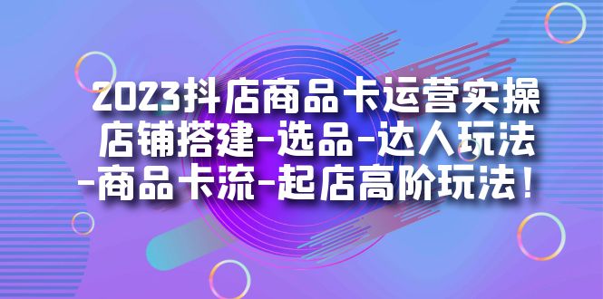 2023抖店商品卡运营实操：店铺搭建-选品-达人玩法-商品卡流-起店高阶玩玩-沐羽项目网