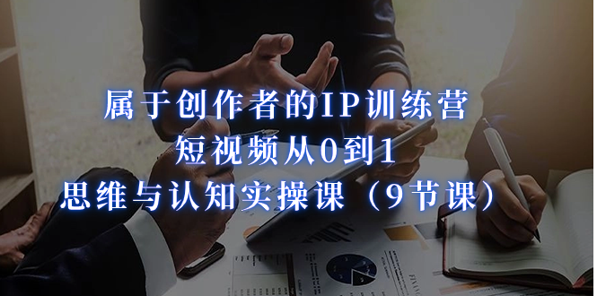属于创作者的IP训练营：短视频从0到1、思维与认知实操课（9节课）-沐羽项目网