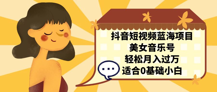 抖音短视频蓝海项目，美女音乐号，轻松月入过万 适合小白（教程+100G素材）-沐羽项目网