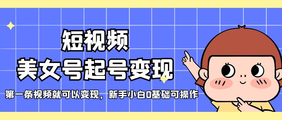 短视频美女号起号变现，第一条视频就可以变现，新手小白0基础可操作-沐羽项目网