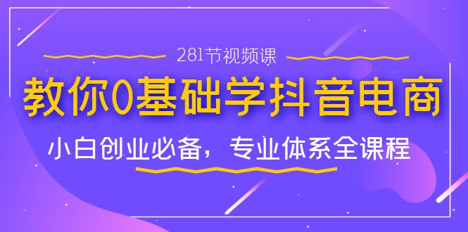 教你0基础学·抖音电商：小白创业必备，专业体系全课程（281节视频课）-沐羽项目网