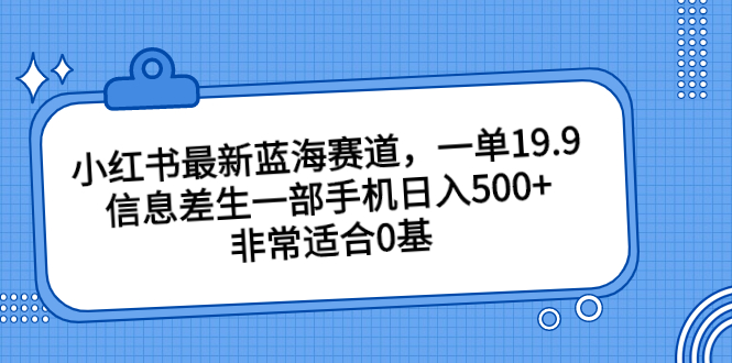 小红书最新蓝海赛道，一单19.9，信息差生一部手机日入500+，非常适合0基-沐羽项目网