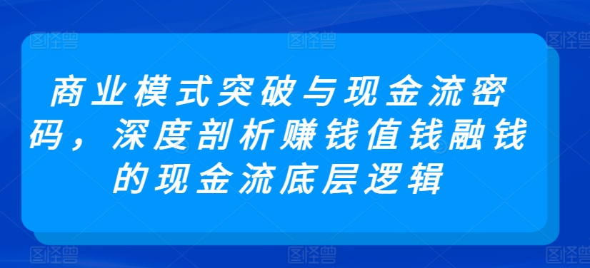 商业模式突破与现金流密码，深度剖析赚钱值钱融钱的现金流底层逻辑-沐羽项目网