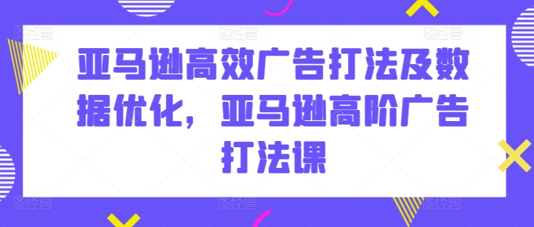 亚马逊高效广告打法及数据优化，亚马逊高阶广告打法课-沐羽项目网