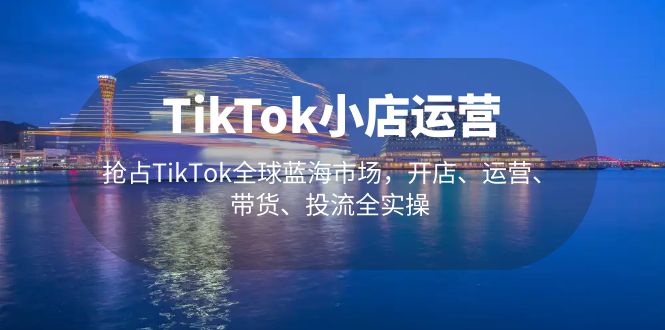 TikTok小店运营 抢占TikTok全球蓝海市场，开店、运营、带货、投流全实操-沐羽项目网