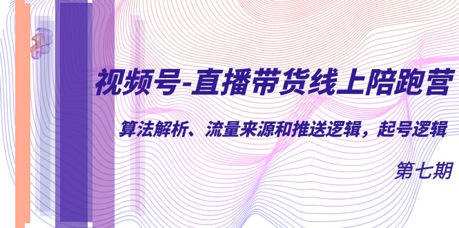 视频号-直播带货线上陪跑营第7期：算法解析、流量来源和推送逻辑，起号逻辑-沐羽项目网