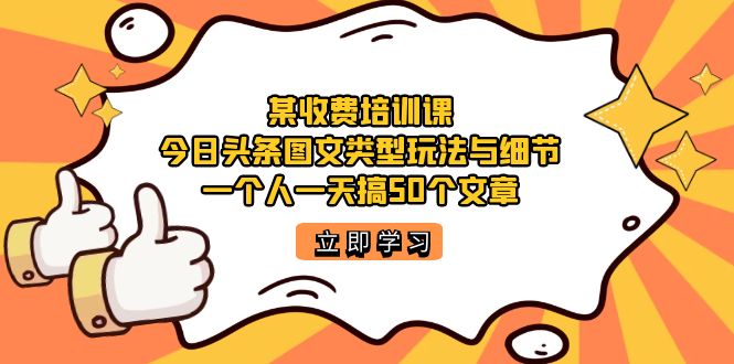 某收费培训课：今日头条账号图文玩法与细节，一个人一天搞50个文章-沐羽项目网