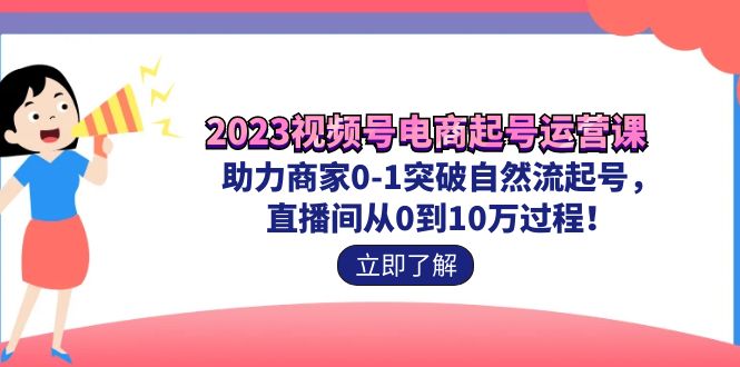 2023视频号-电商起号运营课 助力商家0-1突破自然流起号 直播间从0到10w过程-沐羽项目网