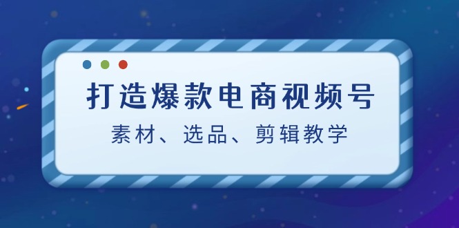 打造爆款电商视频号：素材、选品、剪辑教程-沐羽项目网