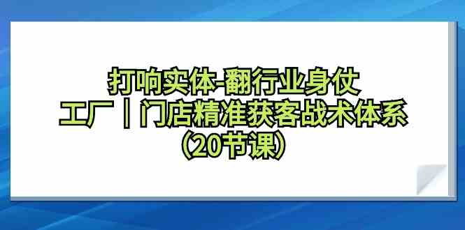 打响实体行业翻身仗，工厂门店精准获客战术体系（20节课）-沐羽项目网