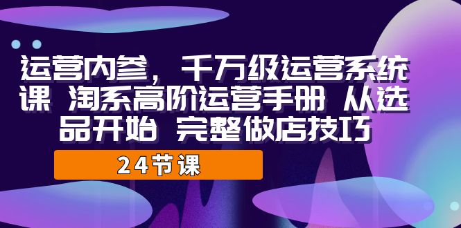 运营·内参 千万级·运营系统课 淘系高阶运营手册 从选品开始 完整做店技巧-沐羽项目网