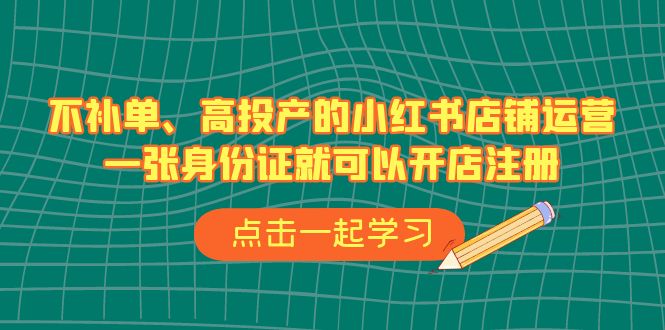 不补单、高投产的小红书店铺运营，一张身份证就可以开店注册（33节课）-沐羽项目网