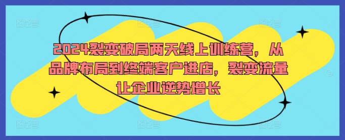 2024裂变破局两天线上训练营，从品牌布局到终端客户进店，裂变流量让企业逆势增长-沐羽项目网