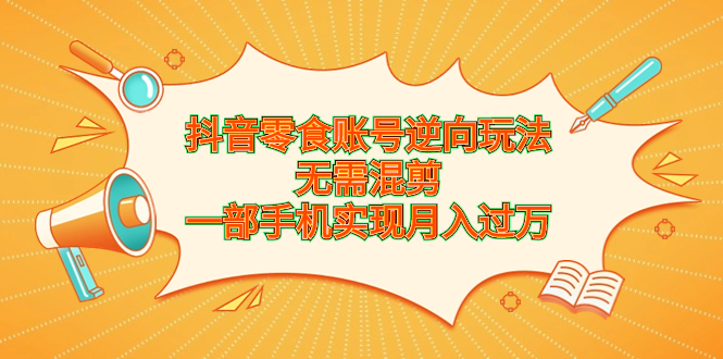 抖音零食账号逆向玩法，无需混剪，一部手机实现月入过万-沐羽项目网