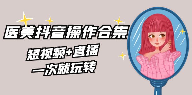 美业全干货·生美·医美抖音操作合集，短视频+直播，一次就玩转-沐羽项目网