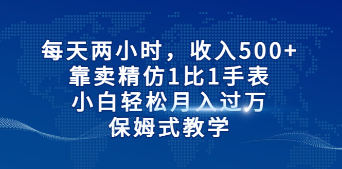 每天两小时，收入500+，靠卖精仿1比1手表，小白轻松月入过万！保姆式教学-沐羽项目网