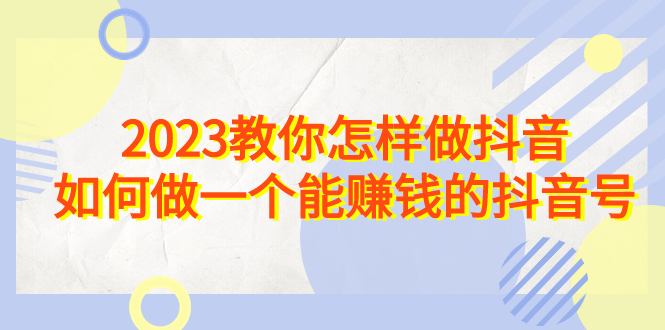 2023教你怎样做抖音，如何做一个能赚钱的抖音号（22节课）-沐羽项目网