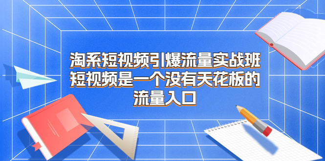 淘系短视频引爆流量实战班，短视频是一个没有天花板的流量入口-沐羽项目网