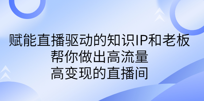某付费课-赋能直播驱动的知识IP和老板，帮你做出高流量、高变现的直播间-沐羽项目网