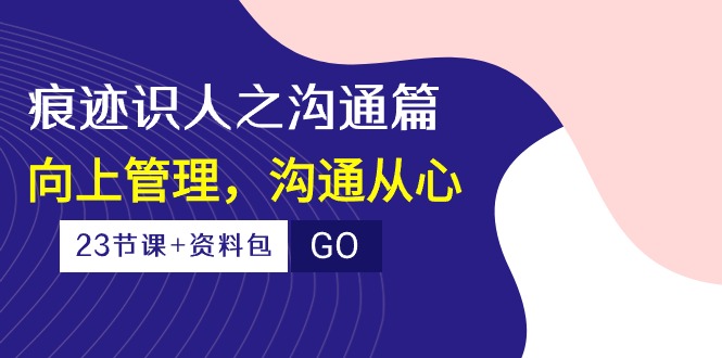 （10275期）痕迹 识人之沟通篇，向上管理，沟通从心（23节课+资料包）-沐羽项目网