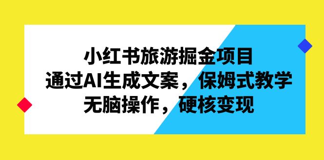 小红书旅游掘金项目，通过AI生成文案，保姆式教学，无脑操作，硬核变现-沐羽项目网