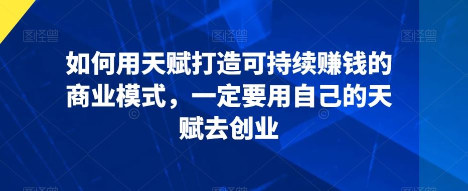 如何用天赋打造可持续赚钱的商业模式，一定要用自己的天赋去创业-沐羽项目网