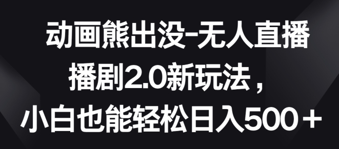 动画熊出没-无人直播播剧2.0新玩法，小白也能轻松日入500+-沐羽项目网