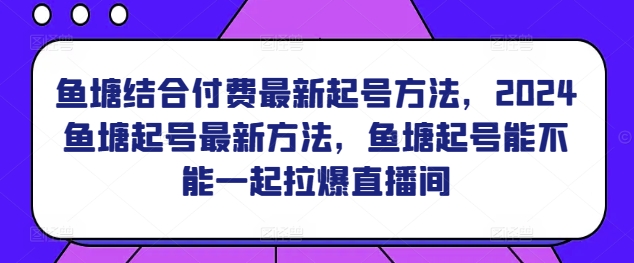 鱼塘结合付费最新起号方法，​2024鱼塘起号最新方法，鱼塘起号能不能一起拉爆直播间-沐羽项目网