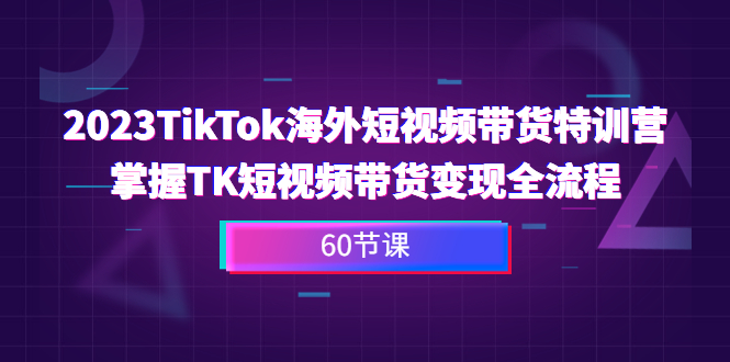 2023-TikTok海外短视频带货特训营，掌握TK短视频带货变现全流程（60节课）-沐羽项目网