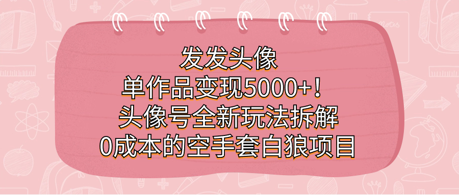 发发头像，单作品变现5000+！头像号全新玩法拆解，0成本的空手套白狼项目-沐羽项目网