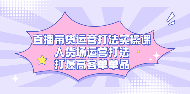直播带货运营打法实操课，人货场运营打法，打爆高客单单品-沐羽项目网