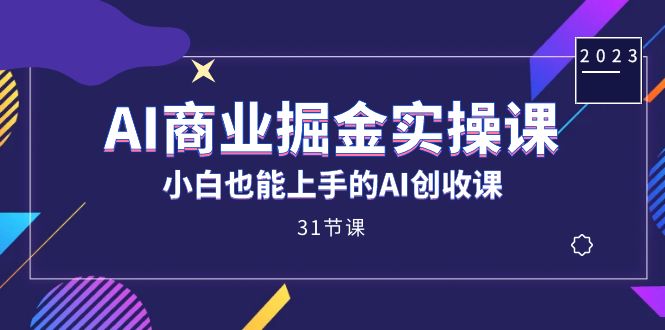 AI商业掘金实操课，小白也能上手的AI创收课（31课）-沐羽项目网
