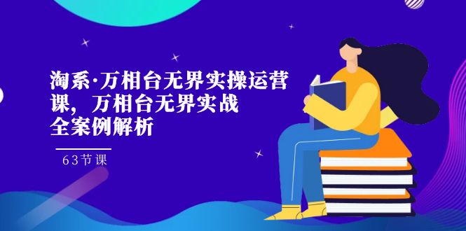 淘系·万相台无界实操运营课，万相台·无界实战全案例解析（63节课）-沐羽项目网