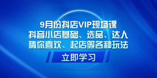 9月份抖店VIP现场课，抖音小店基础、选品、达人、猜你喜欢、起店等各种玩法-沐羽项目网