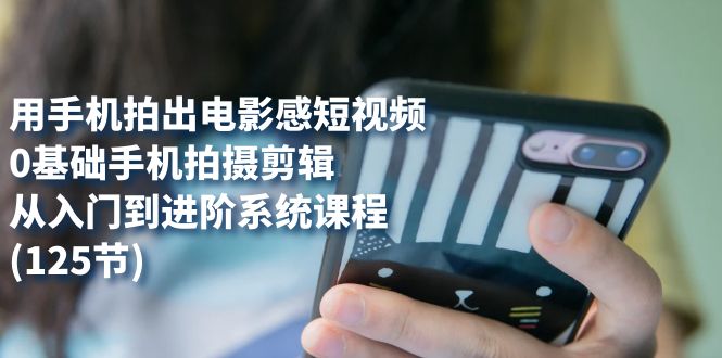 用手机拍出电影感短视频，0基础手机拍摄剪辑，从入门到进阶系统课程(125节)-沐羽项目网