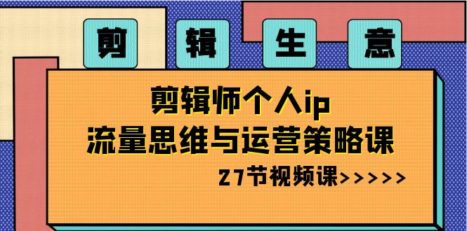 剪辑 生意-剪辑师个人ip流量思维与运营策略课（27节视频课）-沐羽项目网