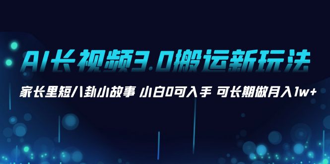 AI长视频3.0搬运新玩法 家长里短八卦小故事 小白0可入手 可长期做月入1w+-沐羽项目网