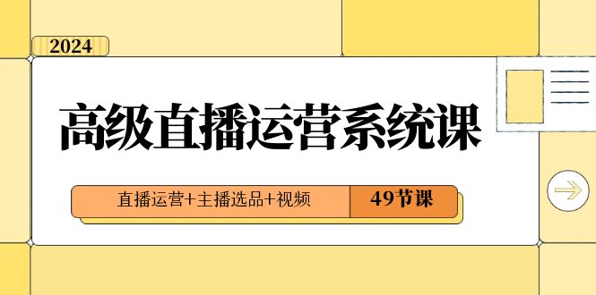 2024高级直播·运营系统课，直播运营+主播选品+视频（49节课）-沐羽项目网