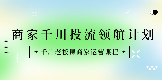 商家-千川投流 领航计划：千川老板课商家运营课程-沐羽项目网