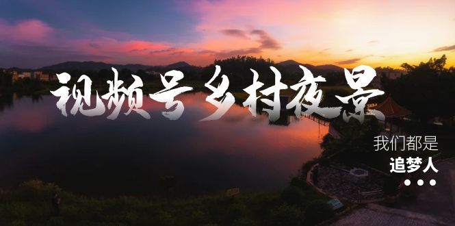 视频号乡村夜景治愈视频课程，一条龙实操玩法（教程+素材+软件）-沐羽项目网