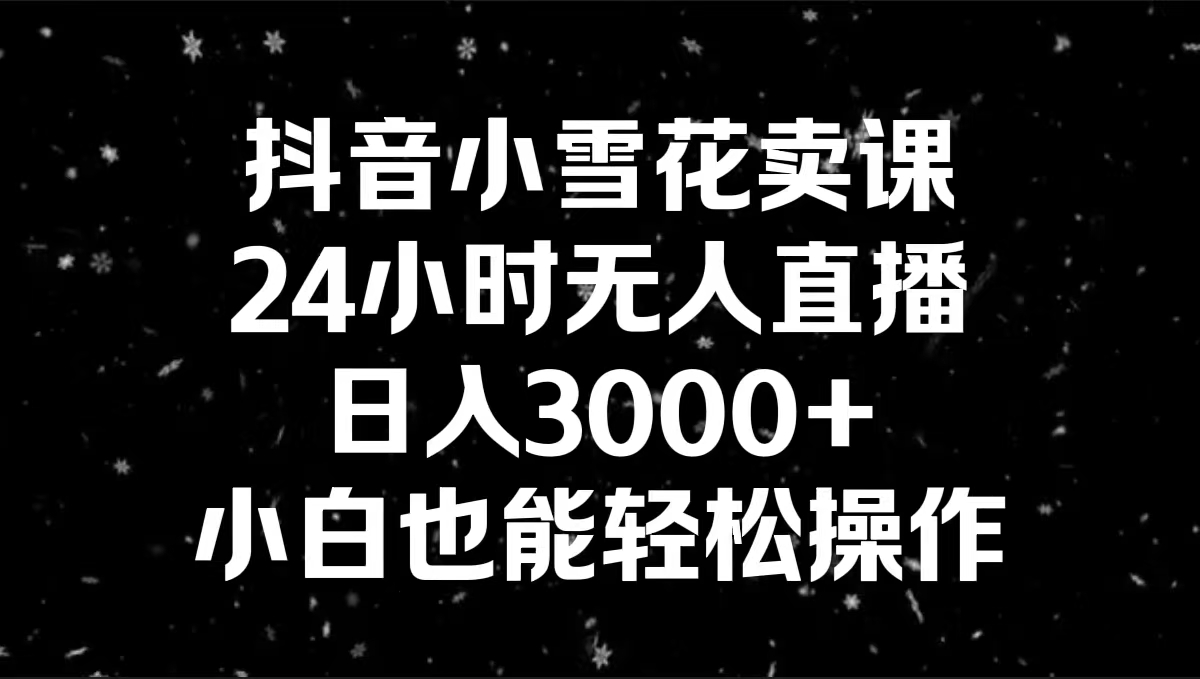 抖音小雪花卖课，24小时无人直播，日入3000+，小白也能轻松操作-沐羽项目网