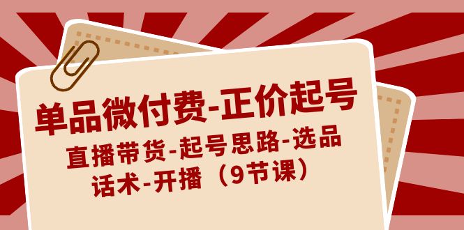 单品微付费-正价起号：直播带货-起号思路-选品-话术-开播（9节课）-沐羽项目网