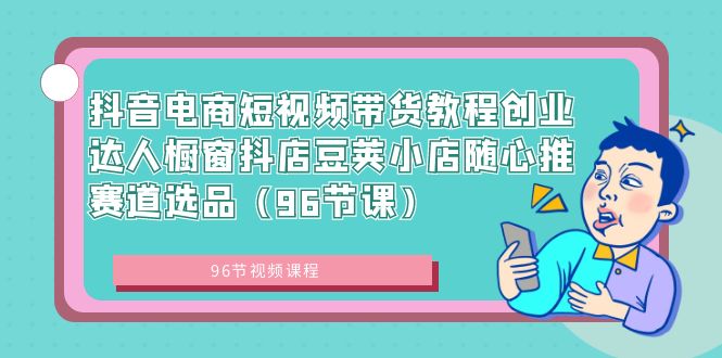 抖音电商短视频带货教程创业达人橱窗抖店豆荚小店随心推赛道选品（96节课）-沐羽项目网