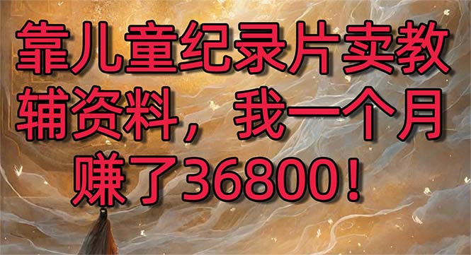 靠儿童纪录片卖教辅资料，一个月赚了36800！暴力变现2.0版本，喂饭级教学-沐羽项目网