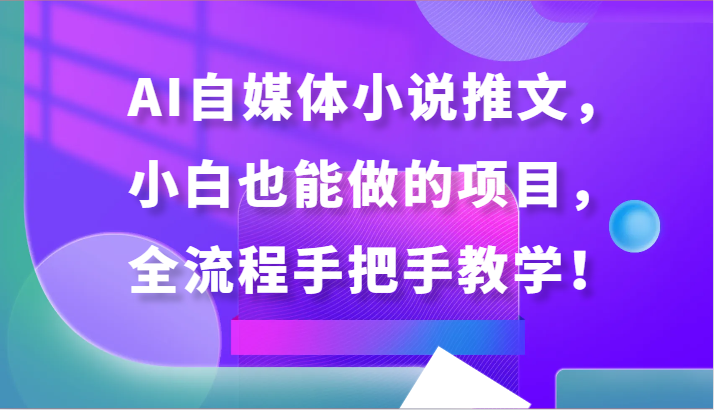 AI自媒体小说推文，小白也能做的项目，全流程手把手教学！-沐羽项目网