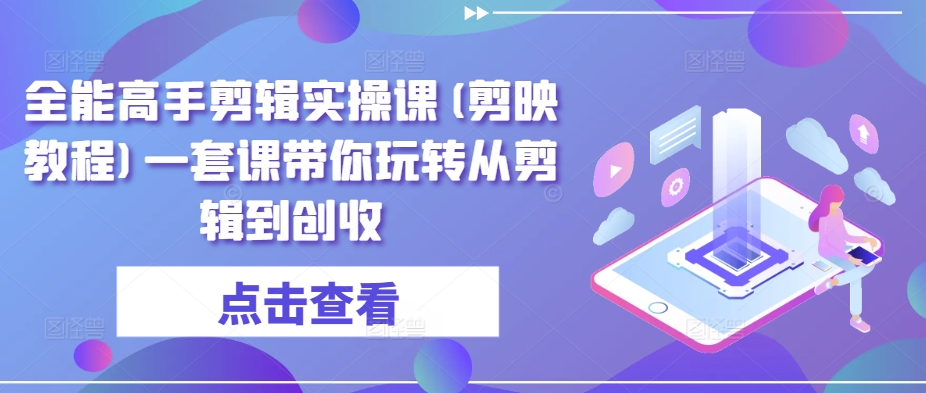 全能高手剪辑实操课(剪映教程)一套课带你玩转从剪辑到创收-沐羽项目网