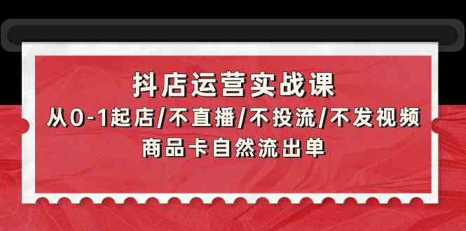 抖店运营实战课：从0-1起店/不直播/不投流/不发视频/商品卡自然流出单-沐羽项目网