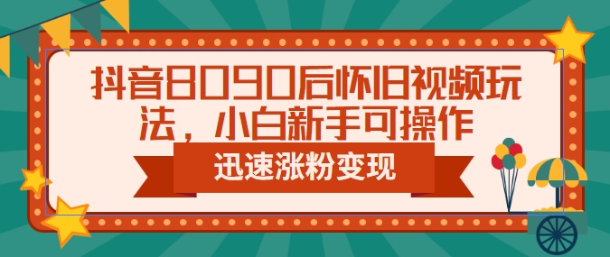 抖音8090后怀旧视频玩法，小白新手可操作，迅速涨粉变现（教程+素材）-沐羽项目网
